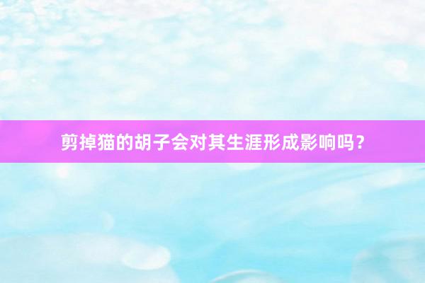 剪掉猫的胡子会对其生涯形成影响吗？
