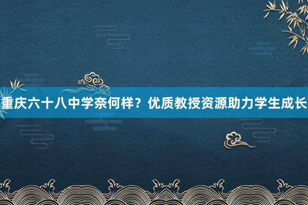 重庆六十八中学奈何样？优质教授资源助力学生成长