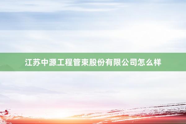 江苏中源工程管束股份有限公司怎么样