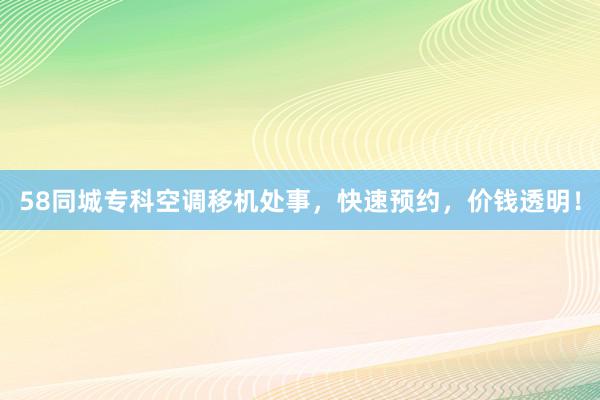 58同城专科空调移机处事，快速预约，价钱透明！