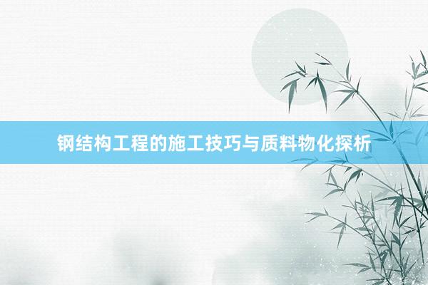 钢结构工程的施工技巧与质料物化探析