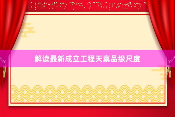 解读最新成立工程天禀品级尺度