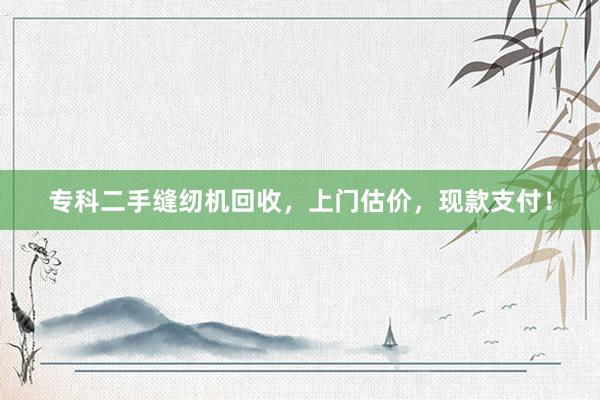 专科二手缝纫机回收，上门估价，现款支付！