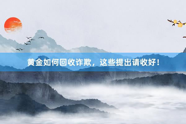 黄金如何回收诈欺，这些提出请收好！