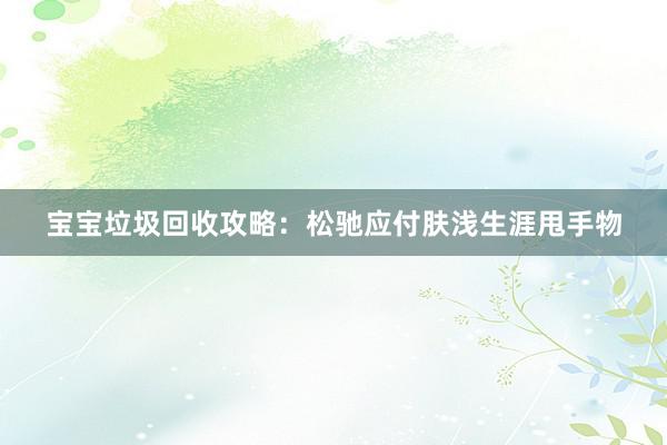 宝宝垃圾回收攻略：松驰应付肤浅生涯甩手物