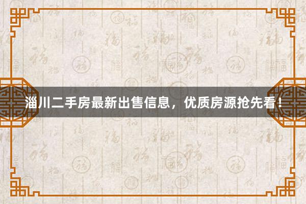 淄川二手房最新出售信息，优质房源抢先看！