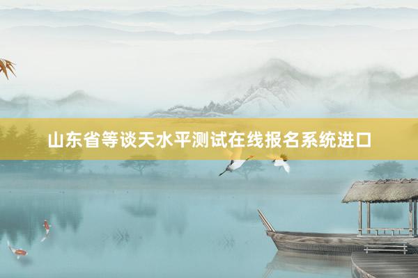 山东省等谈天水平测试在线报名系统进口