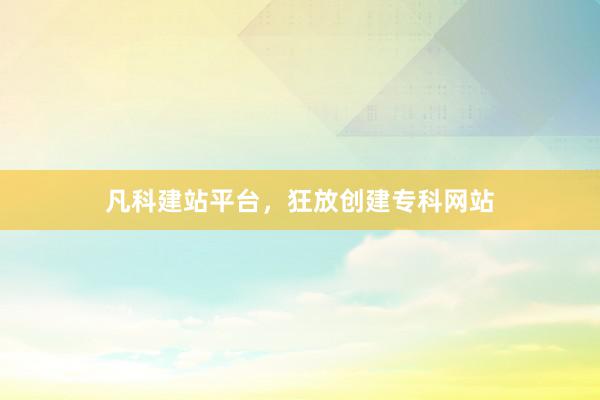 凡科建站平台，狂放创建专科网站