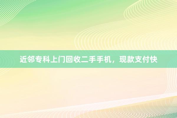 近邻专科上门回收二手手机，现款支付快