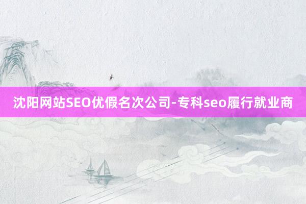沈阳网站SEO优假名次公司-专科seo履行就业商