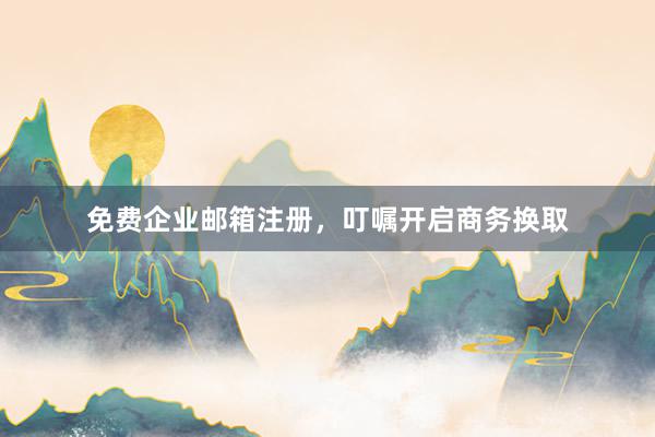 免费企业邮箱注册，叮嘱开启商务换取